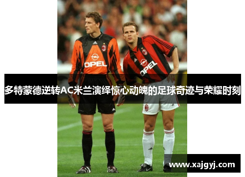 多特蒙德逆转AC米兰演绎惊心动魄的足球奇迹与荣耀时刻