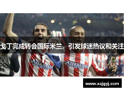 戈丁完成转会国际米兰，引发球迷热议和关注