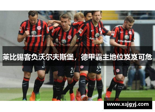莱比锡客负沃尔夫斯堡，德甲霸主地位岌岌可危