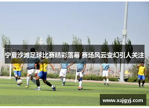 宁夏沙滩足球比赛精彩落幕 赛场风云变幻引人关注