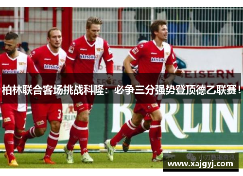 柏林联合客场挑战科隆：必争三分强势登顶德乙联赛！