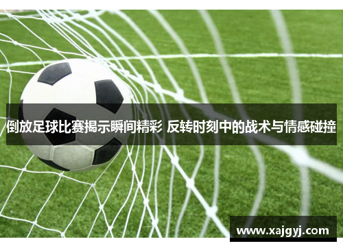 倒放足球比赛揭示瞬间精彩 反转时刻中的战术与情感碰撞