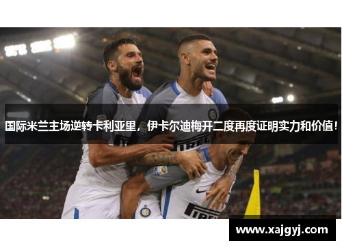 国际米兰主场逆转卡利亚里，伊卡尔迪梅开二度再度证明实力和价值！