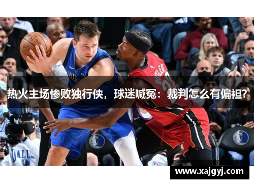 热火主场惨败独行侠，球迷喊冤：裁判怎么有偏袒？