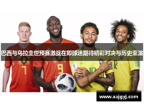 巴西与乌拉圭世预赛激战在即球迷期待精彩对决与历史重演
