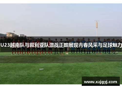 U23越南队与叙利亚队激战正酣展现青春风采与足球魅力