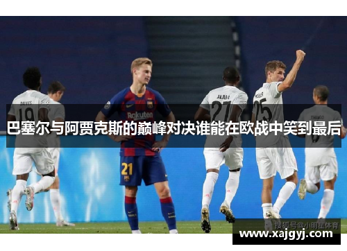 巴塞尔与阿贾克斯的巅峰对决谁能在欧战中笑到最后