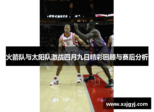 火箭队与太阳队激战四月九日精彩回顾与赛后分析