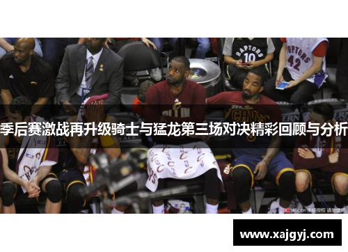 季后赛激战再升级骑士与猛龙第三场对决精彩回顾与分析